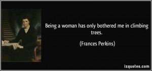 Being a woman has only bothered me in climbing trees. - Frances ...
