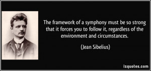 The framework of a symphony must be so strong that it forces you to ...