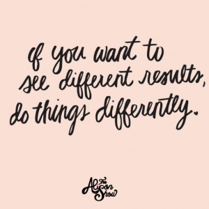 ... Part 7: If You Want to See Different Results, Do Things Differently