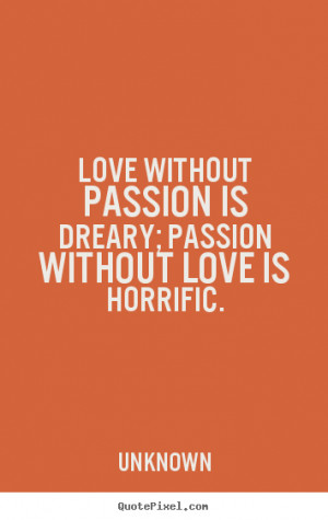 ... quotes about love - Love without passion is dreary; passion without