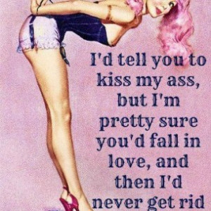 ... but I'm pretty sure you'd fall in love, and then I'd never get rid