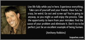 Live life fully while you're here. Experience everything. Take care of ...