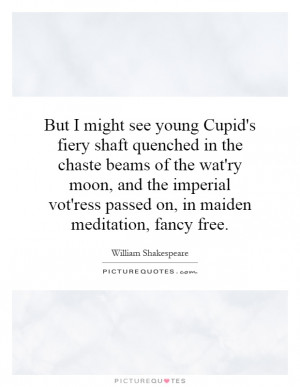 But I might see young Cupid's fiery shaft quenched in the chaste beams ...