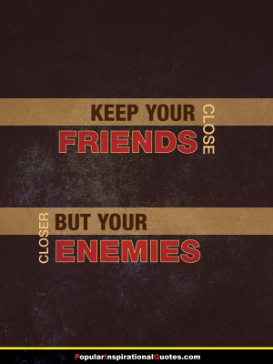 Keep your friends close, but your enemies closer. – friends and ...
