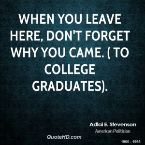 When you leave here, don't forget why you came. ( to college graduates ...