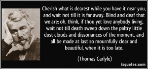 Cherish what is dearest while you have it near you, and wait not till ...