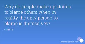 Why do people make up stories to blame others when in reality the only ...