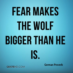 Fear makes the wolf bigger than he is.
