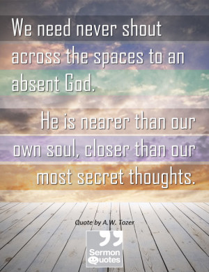 ... our own soul, closer than our most secret thoughts. — A.W. Tozer