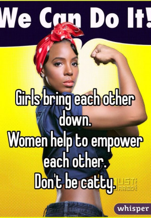 ... each other down. Women help to empower each other. Don't be catty
