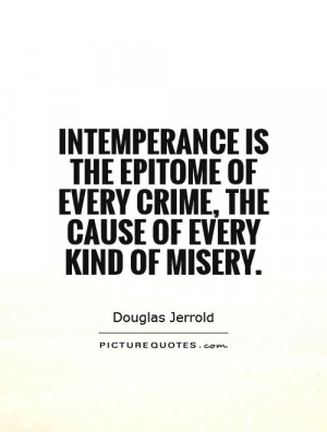 Intemperance is the epitome of every crime, the cause of every kind of ...