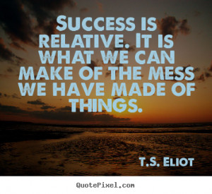 Success is relative. It is what we can make of the mess we have made ...