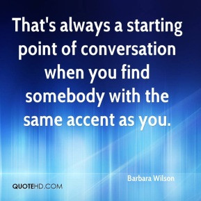 That's always a starting point of conversation when you find somebody ...