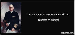 Uncommon valor was a common virtue. - Chester W. Nimitz