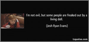 not evil, but some people are freaked out by a living doll. - Josh ...