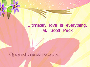 Ultimately love is everything. – M Scott Peck