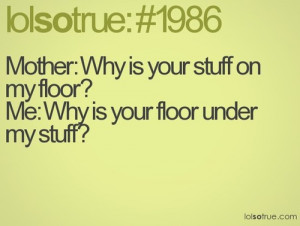 Lolsotrue Quotes / Mother: Why is your stuff on my floor ? Me: Why is ...
