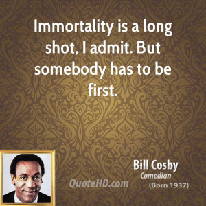 Immortality is a long shot, I admit. But somebody has to be first.