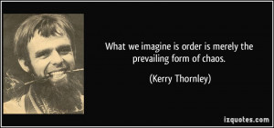 What we imagine is order is merely the prevailing form of chaos ...