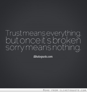 Trust means everything, but once it's broken sorry means nothing.