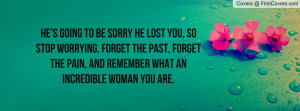 He's going to be sorry he lost you, so stop worrying. Forget the past ...