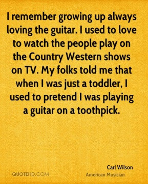 Carl Wilson - I remember growing up always loving the guitar. I used ...