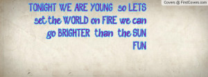 TONIGHT, WE ARE YOUNG so LETS set the WORLD on FIRE we can go BRIGHTER ...