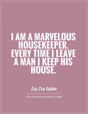 ... am a marvelous housekeeper. Every time I leave a man I keep his house