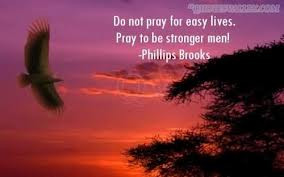 ... Not Pray For Easy Lives. Pray To Be Stronger Men! ” Phillips Brooks