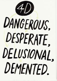 4D: Dangerous. Desperate. Delusional. Demented.