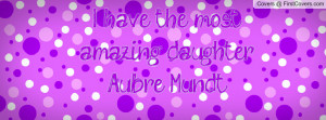 have the most amazing daughter Aubre Profile Facebook Covers
