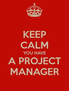 KEEP CALM YOU HAVE A PROJECT MANAGER More