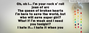 Oh, oh I... I'm your rock n' roll joan of arcThe queen of broken ...