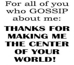 For all of you who gossip about me:Thanks for making me the center of ...