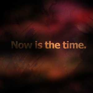 Now is the time.”