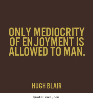 ... quotes about inspirational - Only mediocrity of enjoyment is allowed