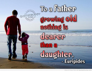 to-a-father-growing-old-nothing-is-dearer-than-a-daughter-father-quote ...