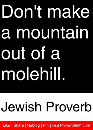 ... make a mountain out of a molehill. - Jewish Proverb #proverbs #quotes