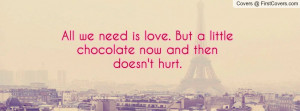 all we need is love. but a little chocolate now and then doesn't hurt ...