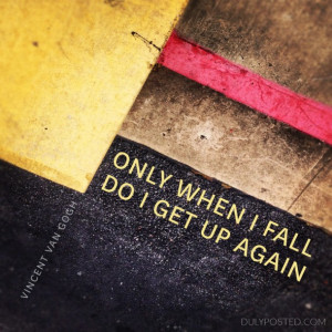 Only when I fall do I get up again.” – Vincent Van Gogh