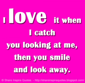 love it when I catch you looking at me, then you smile and look away ...