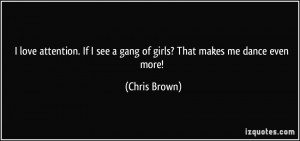 ... If I see a gang of girls? That makes me dance even more! - Chris Brown