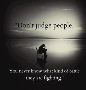 ... judge people you never know what kind of battle they are fighting