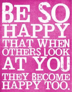 be so happy that when others look at you they become happy too!