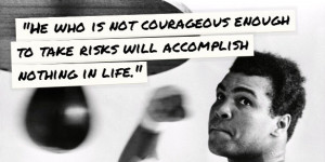 ... to take risks will accomplish nothing in life.” ~ Muhammad Ali