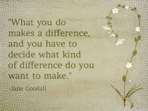 ... to decide what kind of difference do you want to make.-Jane Goodall