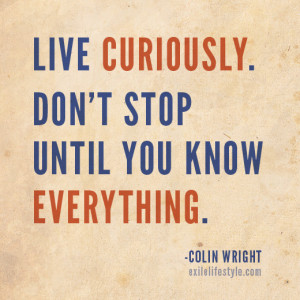 ... curiously. Don't stop until you know everything. Quote by Colin Wright