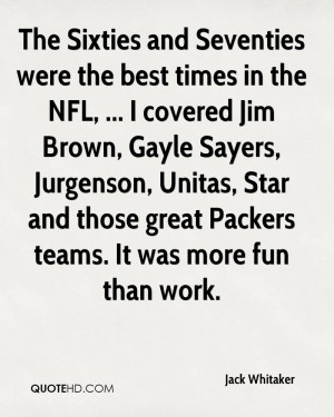 The Sixties and Seventies were the best times in the NFL, ... I ...