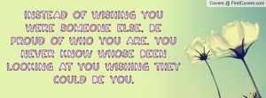 Instead Of Wishing You Were Someone Else, Be Proud Of Who You Are. You ...