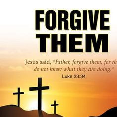 ... forgive them, for they do not know what they do!” (Luke 23:34) More